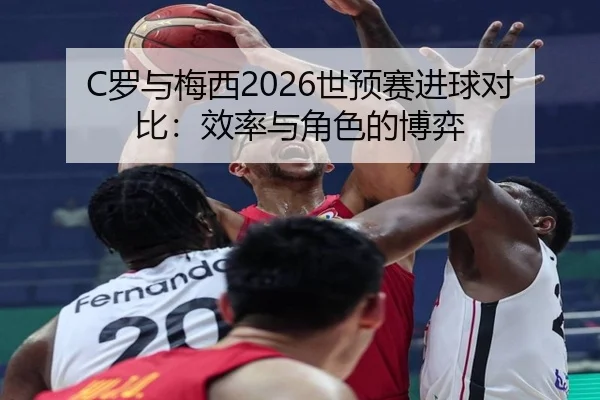 C罗与梅西2026世预赛进球对比：效率与角色的博弈