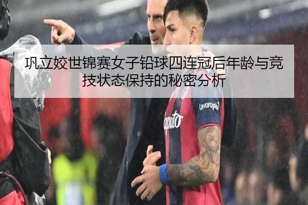 巩立姣世锦赛女子铅球四连冠后年龄与竞技状态保持的秘密分析