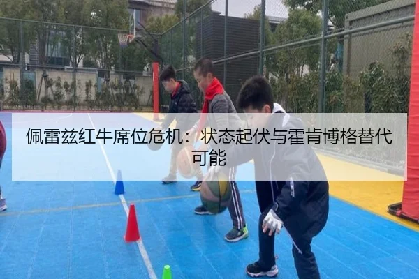 佩雷兹红牛席位危机：状态起伏与霍肯博格替代可能